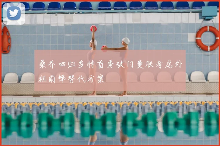 桑乔回归多特首秀破门曼联考虑外租前锋替代方案