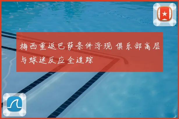 梅西重返巴萨条件浮现 俱乐部高层与球迷反应全追踪