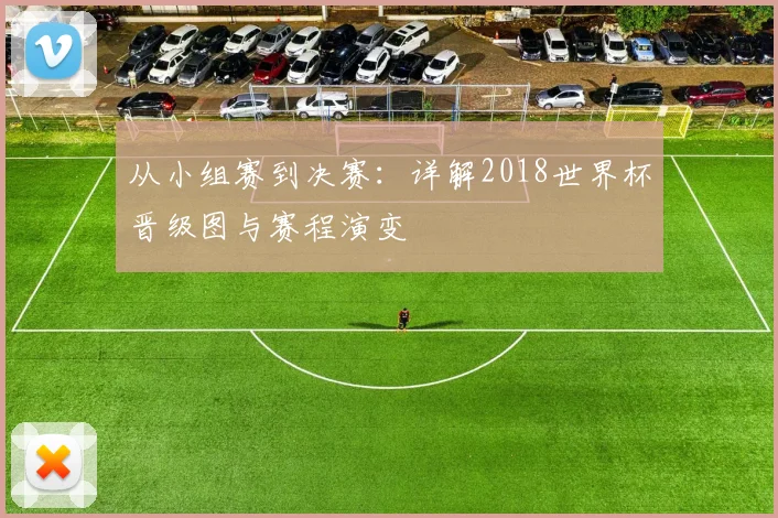 从小组赛到决赛：详解2018世界杯晋级图与赛程演变