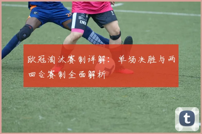 欧冠淘汰赛制详解：单场决胜与两回合赛制全面解析