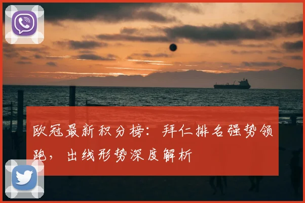 欧冠最新积分榜：拜仁排名强势领跑，出线形势深度解析