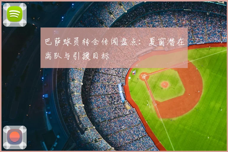 巴萨球员转会传闻盘点：夏窗潜在离队与引援目标