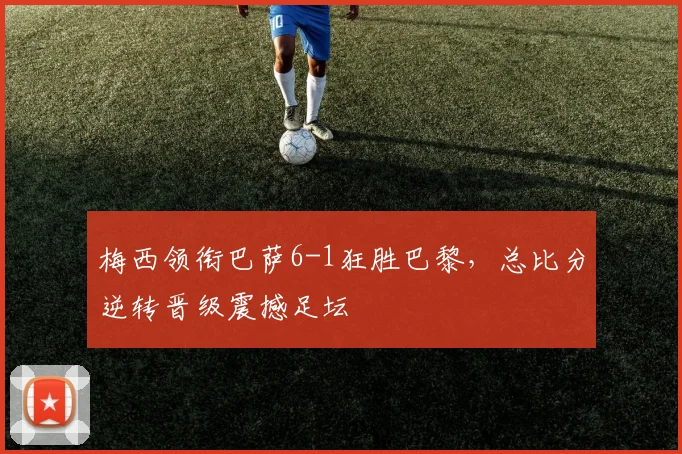 梅西领衔巴萨6-1狂胜巴黎，总比分逆转晋级震撼足坛