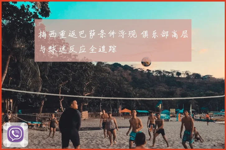 梅西重返巴萨条件浮现 俱乐部高层与球迷反应全追踪