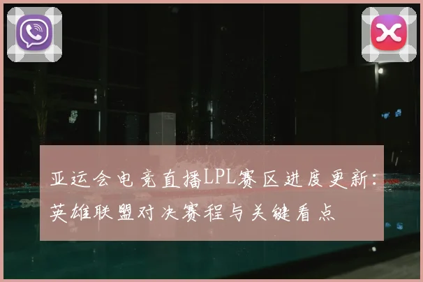 亚运会电竞直播LPL赛区进度更新：英雄联盟对决赛程与关键看点