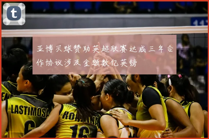 亚博买球赞助英超联赛达成三年合作协议涉及金额数亿英镑