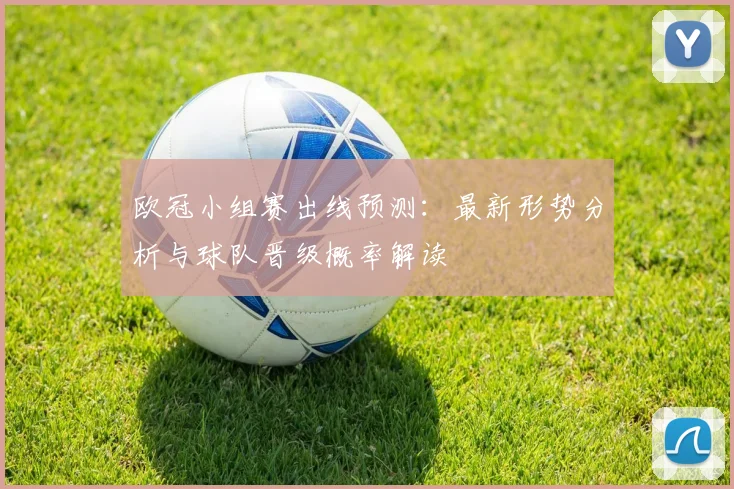 欧冠小组赛出线预测：最新形势分析与球队晋级概率解读