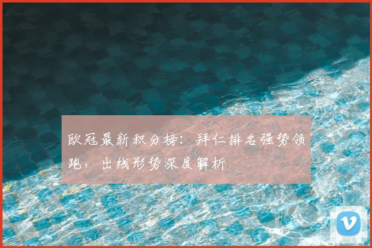 欧冠最新积分榜：拜仁排名强势领跑，出线形势深度解析