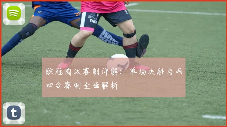 欧冠淘汰赛制详解:单场决胜与两回合赛制全面解析