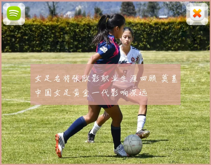 女足名将张欧影职业生涯回顾 奠基中国女足黄金一代影响深远