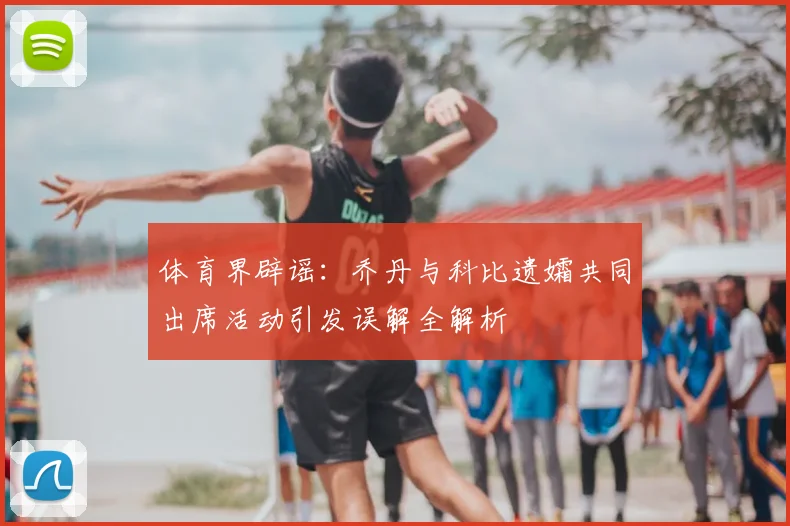 体育界辟谣：乔丹与科比遗孀共同出席活动引发误解全解析