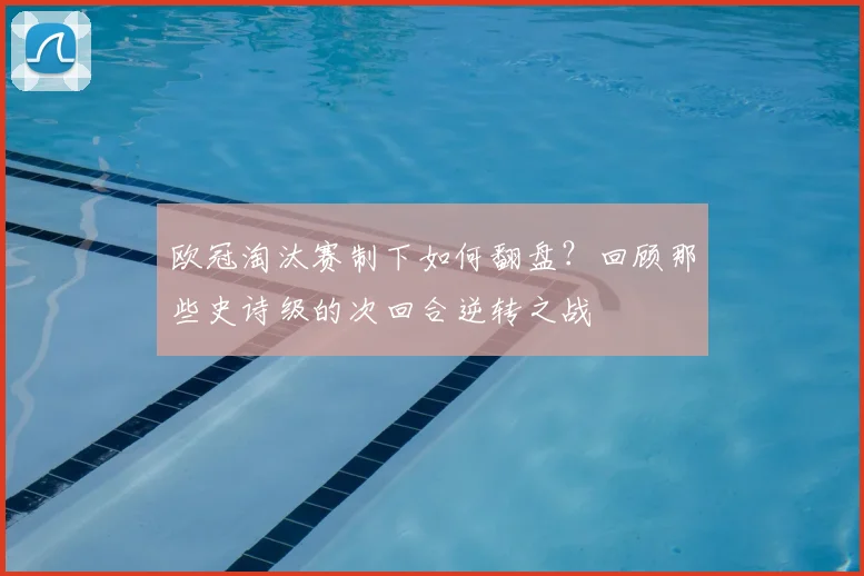 欧冠淘汰赛制下如何翻盘？回顾那些史诗级的次回合逆转之战
