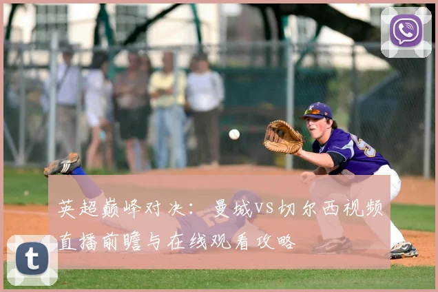 英超巅峰对决：曼城vs切尔西视频直播前瞻与在线观看攻略