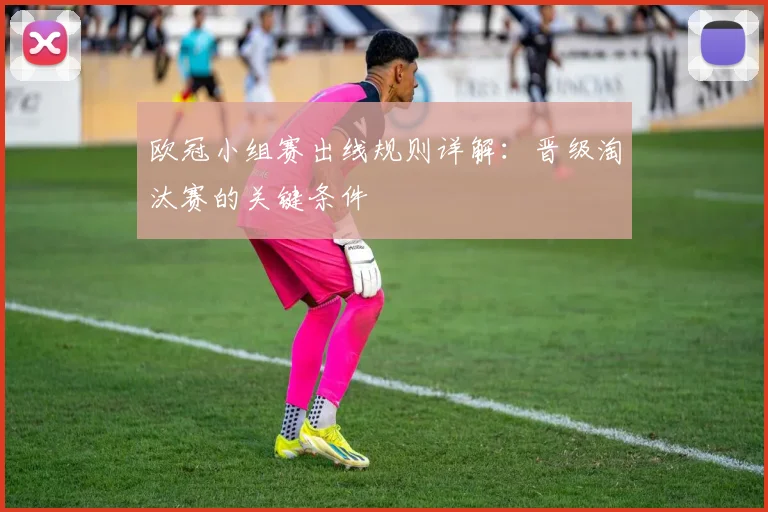 欧冠小组赛出线规则详解：晋级淘汰赛的关键条件