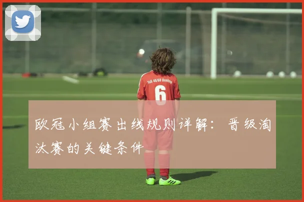 欧冠小组赛出线规则详解：晋级淘汰赛的关键条件
